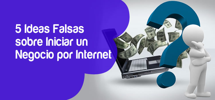 5 Ideas falsas sobre iniciar un Negocio por Internet